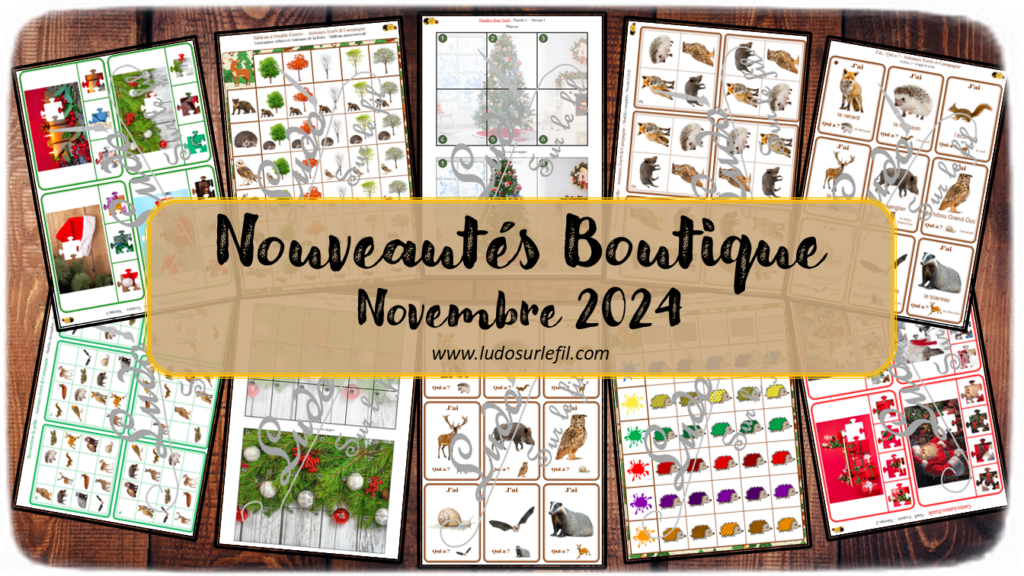 Nouveautés novembre 2024 - Boutique en ligne Ludo sur le fil - fichiers jeux pdf à télécharger et imprimer ou jeux imprimés envoyés à domicile - Thèmes Animaux de la forêt et des campagnes, nature, automne, Noël et la Saint-Nicolas - Puzzles trac, Cartes à pince - Puzzles, tableaux double entrée, reproduis la grille, j'ai... qui a ?, discrimination visuelle, kits thématiques - Photos - Association, mise en paire, lecture - jeux, activités - atelier autocorrectif multi niveaux donc progressif - Vocabulaire, lexique - Maternelle Cycle 2 - Autonomie - mslf